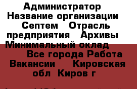 Администратор › Название организации ­ Септем › Отрасль предприятия ­ Архивы › Минимальный оклад ­ 25 000 - Все города Работа » Вакансии   . Кировская обл.,Киров г.